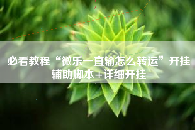 必看教程“微乐一直输怎么转运”开挂辅助脚本+详细开挂