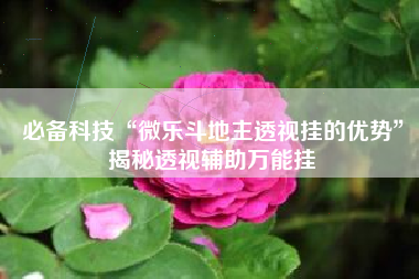 必备科技“微乐斗地主透视挂的优势	”揭秘透视辅助万能挂