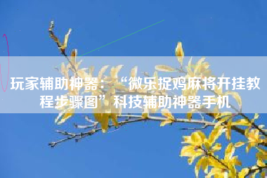 玩家辅助神器：“微乐捉鸡麻将开挂教程步骤图”科技辅助神器手机