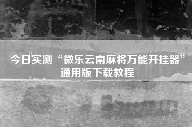 今日实测“微乐云南麻将万能开挂器	”通用版下载教程