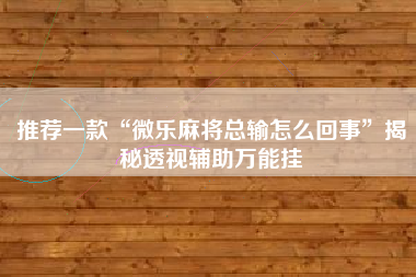 推荐一款“微乐麻将总输怎么回事”揭秘透视辅助万能挂