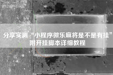 分享实测“小程序微乐麻将是不是有挂	”附开挂脚本详细教程
