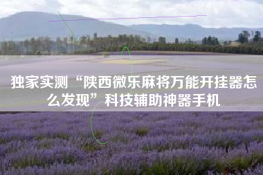 独家实测“陕西微乐麻将万能开挂器怎么发现	”科技辅助神器手机