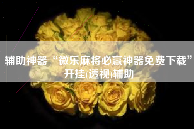 辅助神器“微乐麻将必赢神器免费下载”开挂(透视)辅助