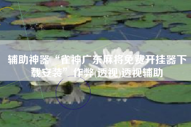 辅助神器“雀神广东麻将免费开挂器下载安装	”作弊(透视)透视辅助