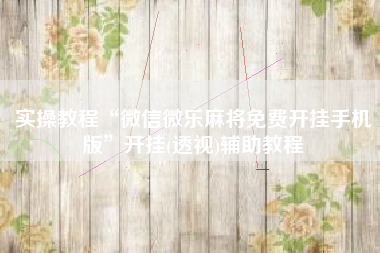 实操教程“微信微乐麻将免费开挂手机版	”开挂(透视)辅助教程