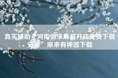 真实辅助“河南微乐麻将开挂免费下载安装”原来有神器下载