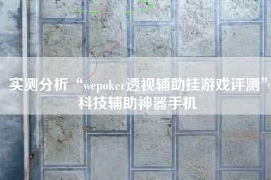 实测分析“wepoker透视辅助挂游戏评测	”科技辅助神器手机