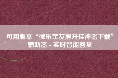 可用版本“微乐亲友房开挂神器下载	”辅助器 - 实时智能回复