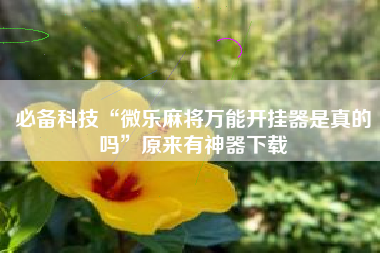 必备科技“微乐麻将万能开挂器是真的吗”原来有神器下载