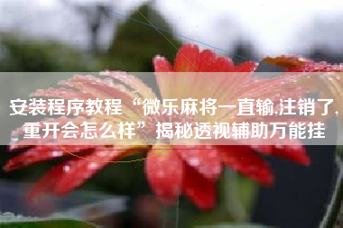 安装程序教程“微乐麻将一直输,注销了,重开会怎么样	”揭秘透视辅助万能挂