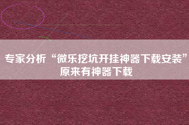 专家分析“微乐挖坑开挂神器下载安装	”原来有神器下载