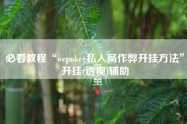 必看教程“wepoker私人局作弊开挂方法	”开挂(透视)辅助