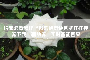 玩家必看教程“微乐跑得快免费开挂神器下载	”辅助器 - 实时智能回复