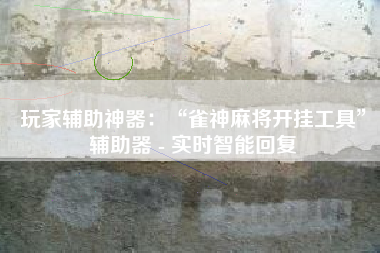 玩家辅助神器：“雀神麻将开挂工具	”辅助器 - 实时智能回复