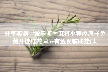 分享实测“微乐河南麻将小程序怎样免费开挂红龙poker有透视辅助挂(太 分享实测“微乐河南麻将小程序怎样免费开挂红龙poker有透视辅助挂(太