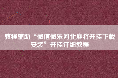 教程辅助“微信微乐河北麻将开挂下载安装”开挂详细教程