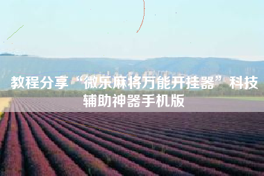 教程分享“微乐麻将万能开挂器	”科技辅助神器手机版