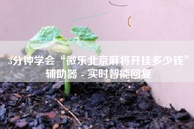 3分钟学会“微乐北京麻将开挂多少钱	”辅助器 - 实时智能回复