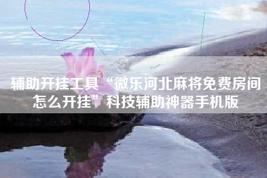 辅助开挂工具“微乐河北麻将免费房间怎么开挂”科技辅助神器手机版