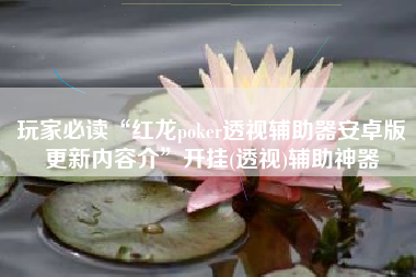 玩家必读“红龙poker透视辅助器安卓版更新内容介”开挂(透视)辅助神器