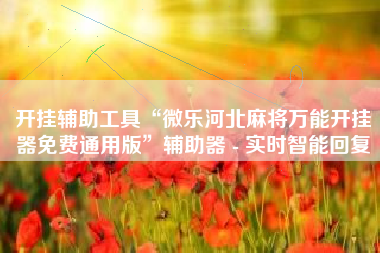 开挂辅助工具“微乐河北麻将万能开挂器免费通用版”辅助器 - 实时智能回复