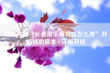 辅助神器“长春微乐麻将挂怎么弄”开挂辅助脚本+详细开挂