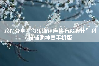 教程分享“微乐浙江麻将有没有挂”科技辅助神器手机版