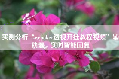 实测分析“wepoker透视开挂教程视频	”辅助器 - 实时智能回复