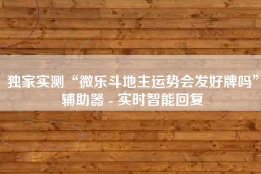 独家实测“微乐斗地主运势会发好牌吗”辅助器 - 实时智能回复