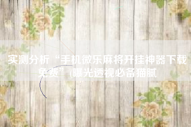 实测分析“手机微乐麻将开挂神器下载免费”(曝光透视必备猫腻