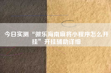 今日实测“微乐海南麻将小程序怎么开挂	”开挂辅助详细