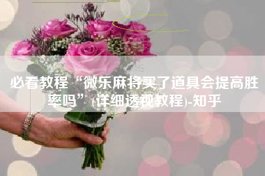 必看教程“微乐麻将买了道具会提高胜率吗”(详细透视教程)-知乎