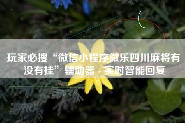 玩家必搜“微信小程序微乐四川麻将有没有挂	”辅助器 - 实时智能回复