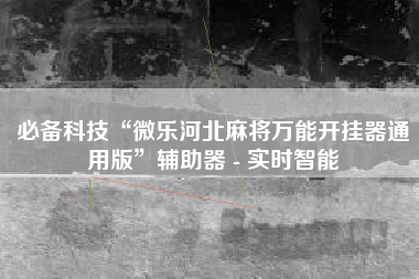 必备科技“微乐河北麻将万能开挂器通用版	”辅助器 - 实时智能