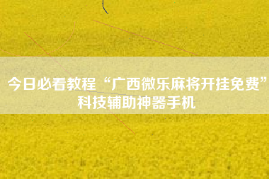 今日必看教程“广西微乐麻将开挂免费	”科技辅助神器手机