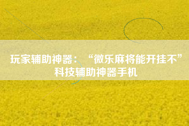 玩家辅助神器：“微乐麻将能开挂不	”科技辅助神器手机