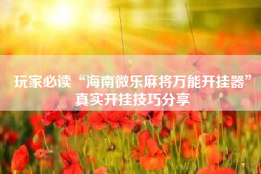 玩家必读“海南微乐麻将万能开挂器	”真实开挂技巧分享