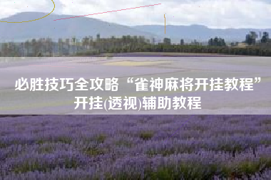 必胜技巧全攻略“雀神麻将开挂教程”开挂(透视)辅助教程