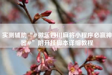 实测辅助“#微乐四川麻将小程序必赢神器#”附开挂脚本详细教程