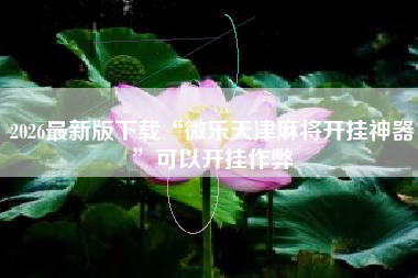 2026最新版下载“微乐天津麻将开挂神器”可以开挂作弊