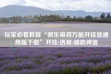 玩家必看教程“微乐麻将万能开挂器通用版下载”开挂(透视)辅助神器