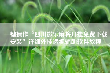 一键操作“四川微乐麻将开挂免费下载安装	”详细外挂透视辅助软件教程