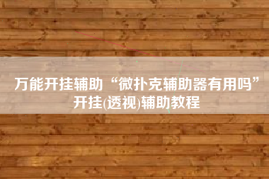 万能开挂辅助“微扑克辅助器有用吗”开挂(透视)辅助教程