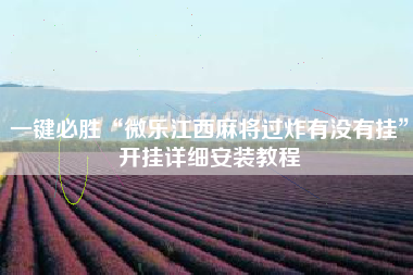 一键必胜“微乐江西麻将过炸有没有挂”开挂详细安装教程