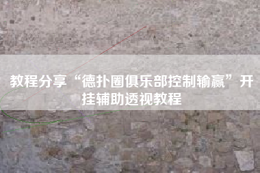 教程分享“德扑圈俱乐部控制输赢	”开挂辅助透视教程