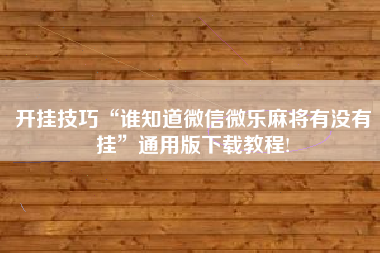 开挂技巧“谁知道微信微乐麻将有没有挂”通用版下载教程!
