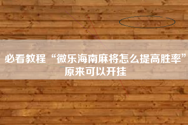 必看教程“微乐海南麻将怎么提高胜率”原来可以开挂