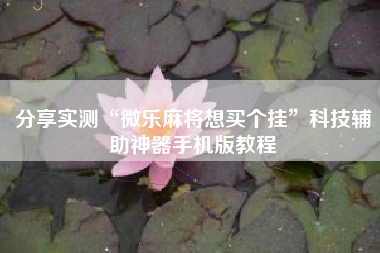 分享实测“微乐麻将想买个挂”科技辅助神器手机版教程