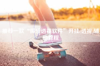 推荐一款“微乐透视软件	”开挂(透视)辅助教程